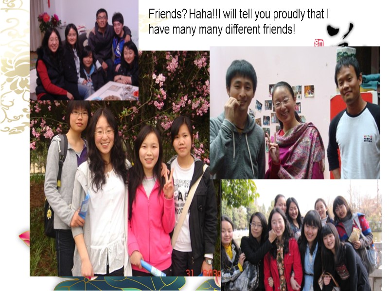 Friends? Haha!!I will tell you proudly that I have many many different friends!